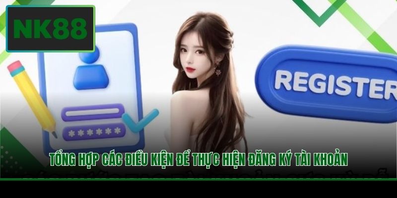 Đăng Ký Tài Khoản NK88 - Quy Trình 03 Bước Cần Nắm Vững 2 Tổng hợp các điều kiện để thực hiện đăng ký tài khoản